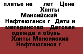 платье на 6-8 лет › Цена ­ 2 000 - Ханты-Мансийский, Нефтеюганск г. Дети и материнство » Детская одежда и обувь   . Ханты-Мансийский,Нефтеюганск г.